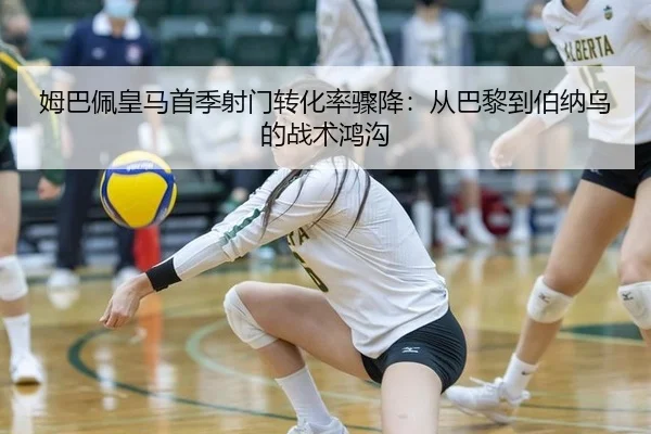 姆巴佩皇马首季射门转化率骤降：从巴黎到伯纳乌的战术鸿沟