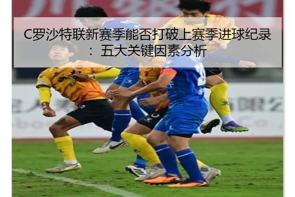 C罗沙特联新赛季能否打破上赛季进球纪录：五大关键因素分析